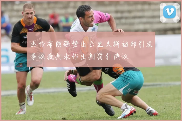杰伦布朗强势出击里夫斯裆部引发争议裁判未作出判罚引热议