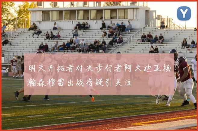 明天开拓者对决步行者阿夫迪亚杨瀚森穆雷出战存疑引关注