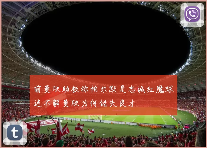 前曼联助教称帕尔默是忠诚红魔球迷不解曼联为何错失良才