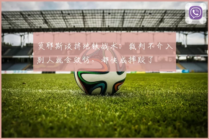 莫耶斯谈挤地铁战术：裁判不介入别人就会效仿，都快成摔跤了