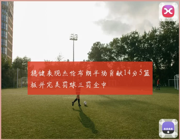 稳健表现杰伦布朗半场贡献14分5篮板并完美罚球三罚全中